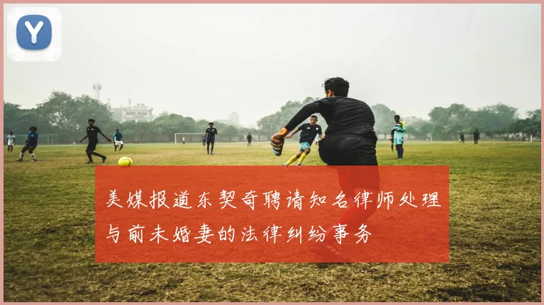美媒报道东契奇聘请知名律师处理与前未婚妻的法律纠纷事务