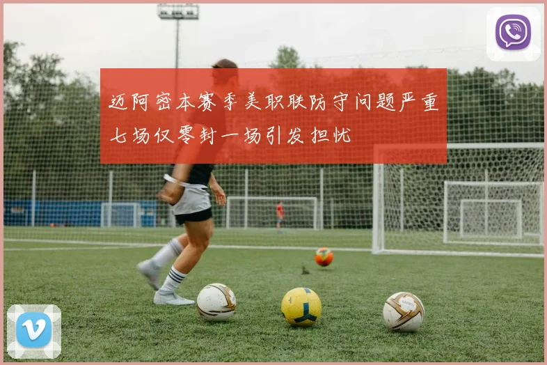 迈阿密本赛季美职联防守问题严重七场仅零封一场引发担忧