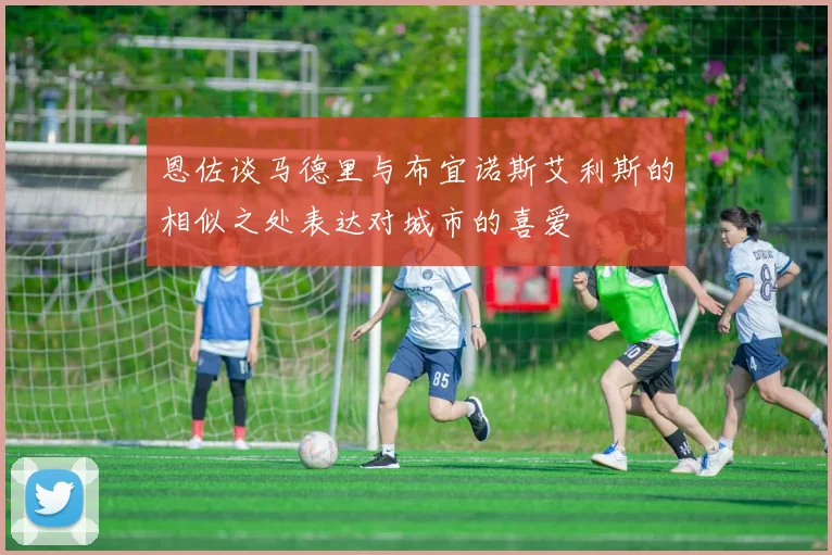 恩佐谈马德里与布宜诺斯艾利斯的相似之处表达对城市的喜爱
