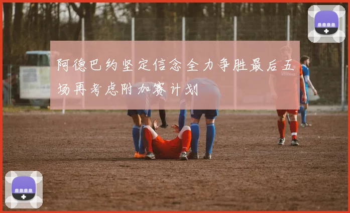 阿德巴约坚定信念全力争胜最后五场再考虑附加赛计划