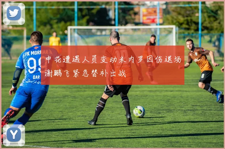 申花遭遇人员变动米内罗因伤退场谢鹏飞紧急替补出战