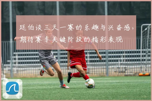 廷伯谈三天一赛的乐趣与兴奋感，期待赛季关键阶段的精彩表现