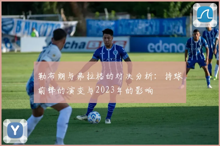 勒布朗与弗拉格的对决分析：持球前锋的演变与2023年的影响