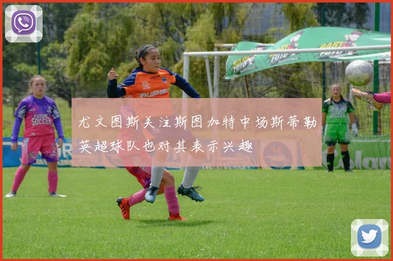 尤文图斯关注斯图加特中场斯蒂勒英超球队也对其表示兴趣