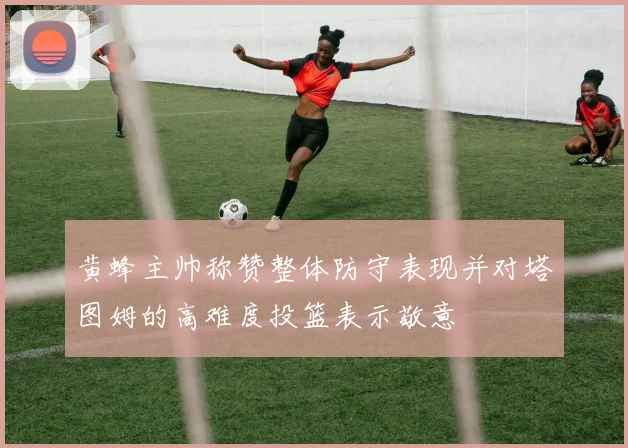 黄蜂主帅称赞整体防守表现并对塔图姆的高难度投篮表示敬意