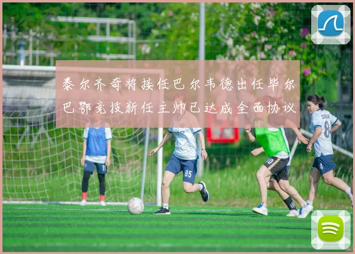 泰尔齐奇将接任巴尔韦德出任毕尔巴鄂竞技新任主帅已达成全面协议