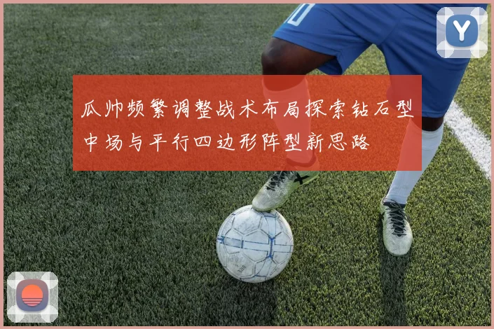 瓜帅频繁调整战术布局探索钻石型中场与平行四边形阵型新思路