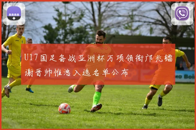 U17国足备战亚洲杯万项领衔邝兆镭谢晋帅惟浩入选名单公布