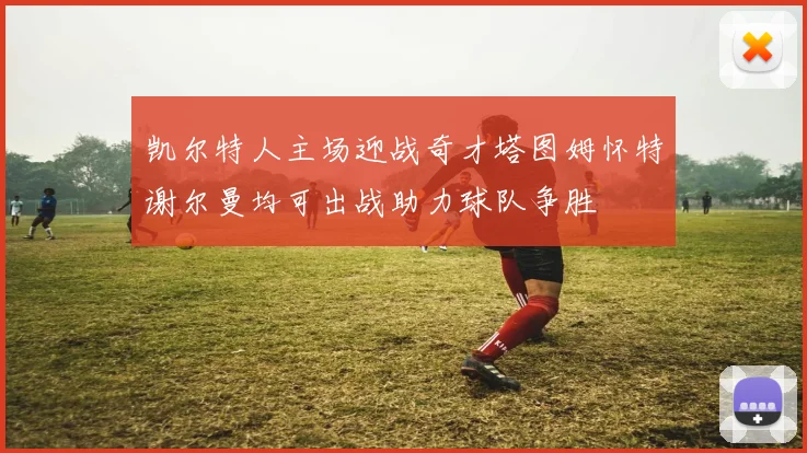 凯尔特人主场迎战奇才塔图姆怀特谢尔曼均可出战助力球队争胜