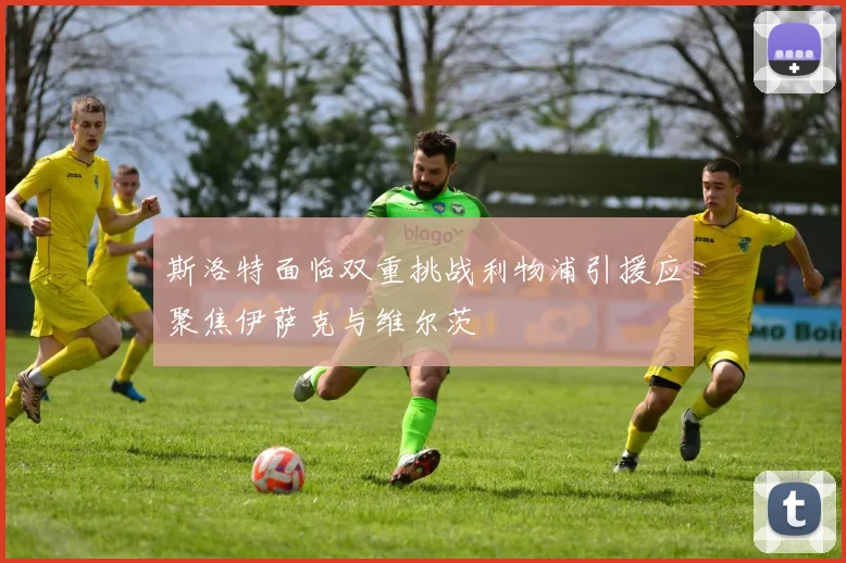 斯洛特面临双重挑战利物浦引援应聚焦伊萨克与维尔茨