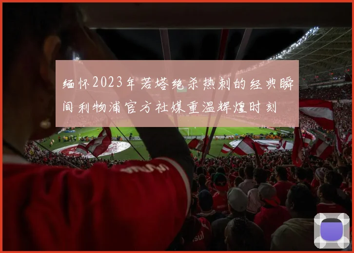 缅怀2023年若塔绝杀热刺的经典瞬间利物浦官方社媒重温辉煌时刻