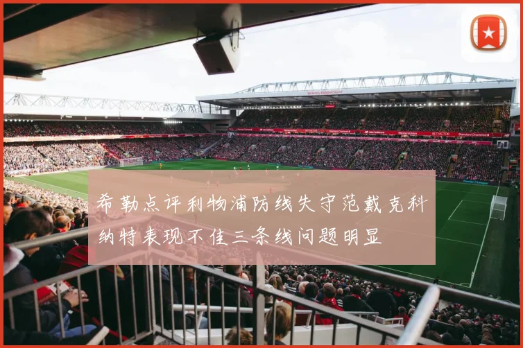 希勒点评利物浦防线失守范戴克科纳特表现不佳三条线问题明显