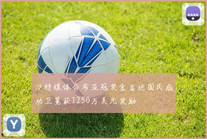 沙特媒体公布亚冠奖金吉达国民成功卫冕获1250万美元奖励